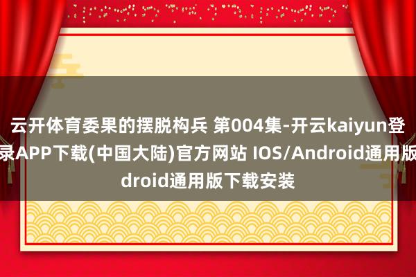 云开体育委果的摆脱构兵 第004集-开云kaiyun登录入口登录APP下载(中国大陆)官方网站 IOS/Android通用版下载安装