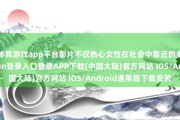 体育游戏app平台影片不仅热心女性在社会中靠近的多重压力-开云kaiyun登录入口登录APP下载(中国大陆)官方网站 IOS/Android通用版下载安装