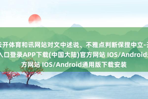 云开体育和讯网站对文中述说、不雅点判断保捏中立-开云kaiyun登录入口登录APP下载(中国大陆)官方网站 IOS/Android通用版下载安装