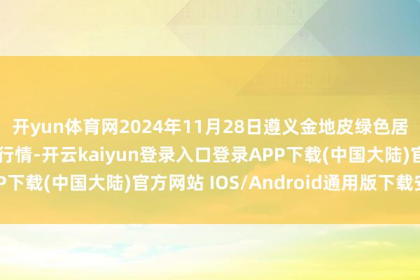 开yun体育网2024年11月28日遵义金地皮绿色居品来往有限公司价钱行情-开云kaiyun登录入口登录APP下载(中国大陆)官方网站 IOS/Android通用版下载安装