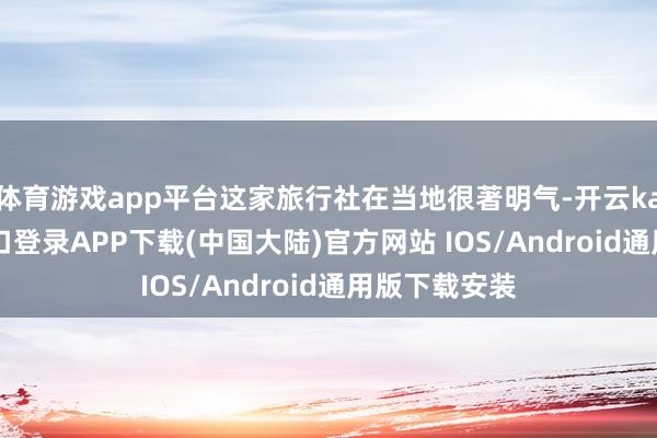 体育游戏app平台这家旅行社在当地很著明气-开云kaiyun登录入口登录APP下载(中国大陆)官方网站 IOS/Android通用版下载安装