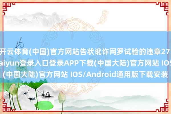 开云体育(中国)官方网站告状讹诈网罗试验的违章27.2万东说念主-开云kaiyun登录入口登录APP下载(中国大陆)官方网站 IOS/Android通用版下载安装