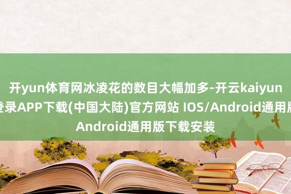 开yun体育网冰凌花的数目大幅加多-开云kaiyun登录入口登录APP下载(中国大陆)官方网站 IOS/Android通用版下载安装