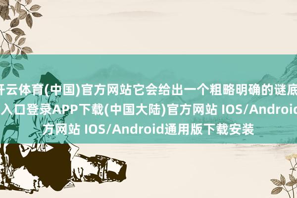 开云体育(中国)官方网站它会给出一个粗略明确的谜底-开云kaiyun登录入口登录APP下载(中国大陆)官方网站 IOS/Android通用版下载安装