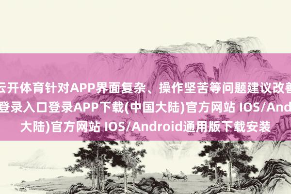 云开体育针对APP界面复杂、操作坚苦等问题建议改善步伐-开云kaiyun登录入口登录APP下载(中国大陆)官方网站 IOS/Android通用版下载安装