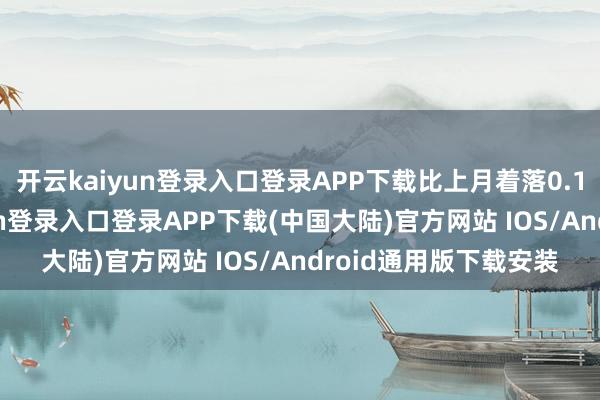 开云kaiyun登录入口登录APP下载比上月着落0.1个百分点-开云kaiyun登录入口登录APP下载(中国大陆)官方网站 IOS/Android通用版下载安装