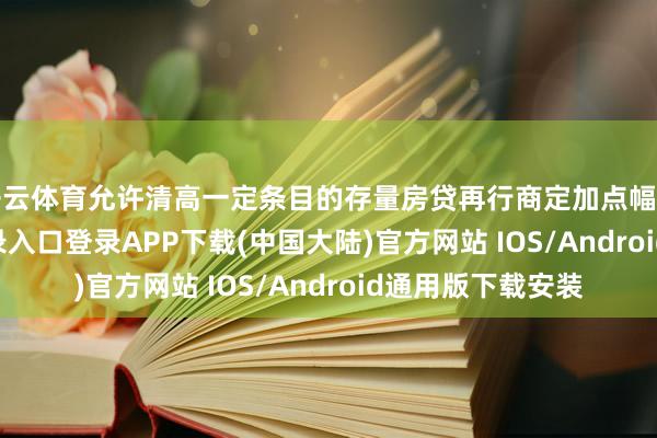 开云体育允许清高一定条目的存量房贷再行商定加点幅度-开云kaiyun登录入口登录APP下载(中国大陆)官方网站 IOS/Android通用版下载安装