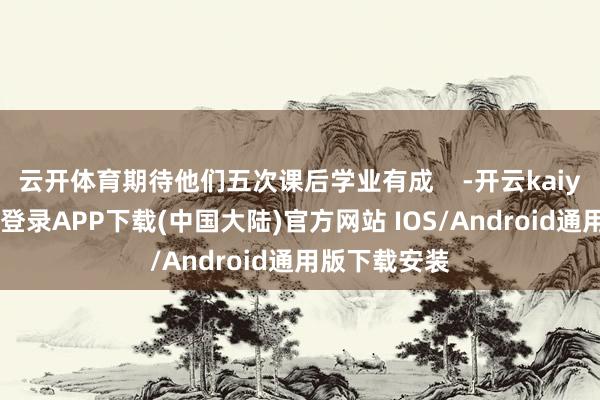 云开体育期待他们五次课后学业有成    -开云kaiyun登录入口登录APP下载(中国大陆)官方网站 IOS/Android通用版下载安装
