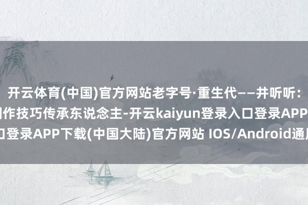 开云体育(中国)官方网站老字号·重生代——井听听：高东说念主生花的烧麦制作技巧传承东说念主-开云kaiyun登录入口登录APP下载(中国大陆)官方网站 IOS/Android通用版下载安装