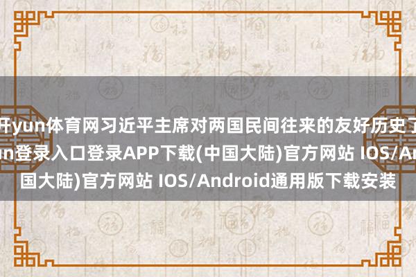 开yun体育网习近平主席对两国民间往来的友好历史了然入怀-开云kaiyun登录入口登录APP下载(中国大陆)官方网站 IOS/Android通用版下载安装
