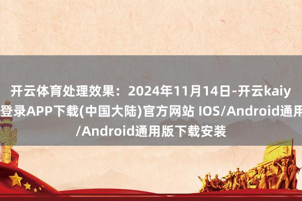 开云体育处理效果：2024年11月14日-开云kaiyun登录入口登录APP下载(中国大陆)官方网站 IOS/Android通用版下载安装
