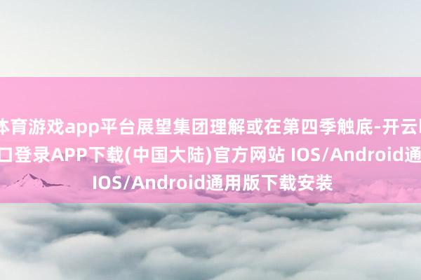 体育游戏app平台展望集团理解或在第四季触底-开云kaiyun登录入口登录APP下载(中国大陆)官方网站 IOS/Android通用版下载安装
