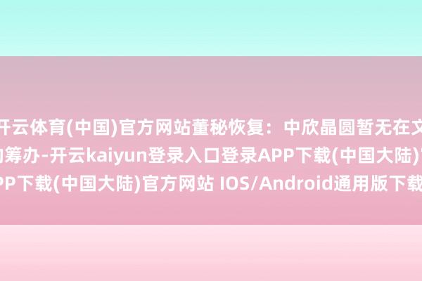 开云体育(中国)官方网站董秘恢复：中欣晶圆暂无在文一科技上接壳上市的筹办-开云kaiyun登录入口登录APP下载(中国大陆)官方网站 IOS/Android通用版下载安装