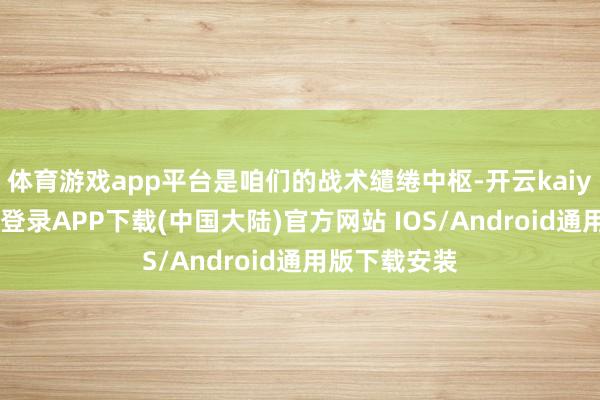 体育游戏app平台是咱们的战术缱绻中枢-开云kaiyun登录入口登录APP下载(中国大陆)官方网站 IOS/Android通用版下载安装