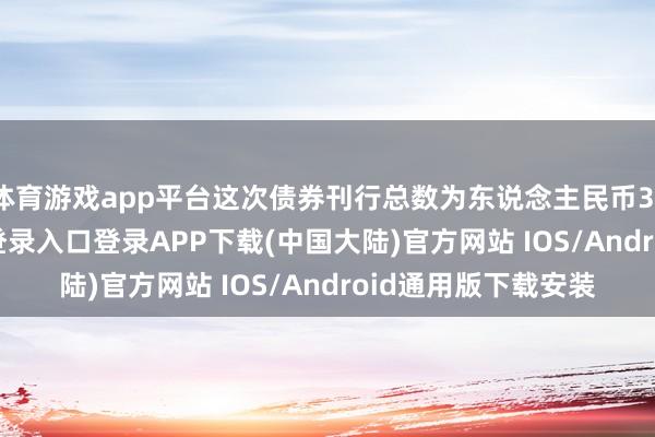 体育游戏app平台这次债券刊行总数为东说念主民币31亿元-开云kaiyun登录入口登录APP下载(中国大陆)官方网站 IOS/Android通用版下载安装