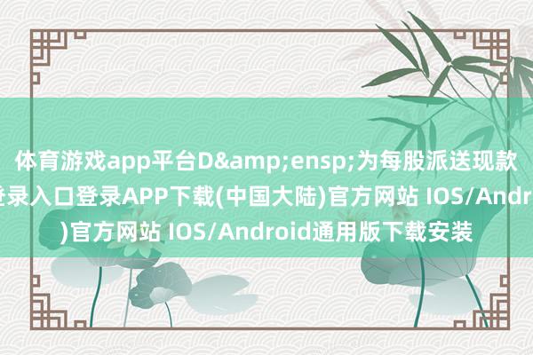 体育游戏app平台D&ensp;为每股派送现款股利-开云kaiyun登录入口登录APP下载(中国大陆)官方网站 IOS/Android通用版下载安装