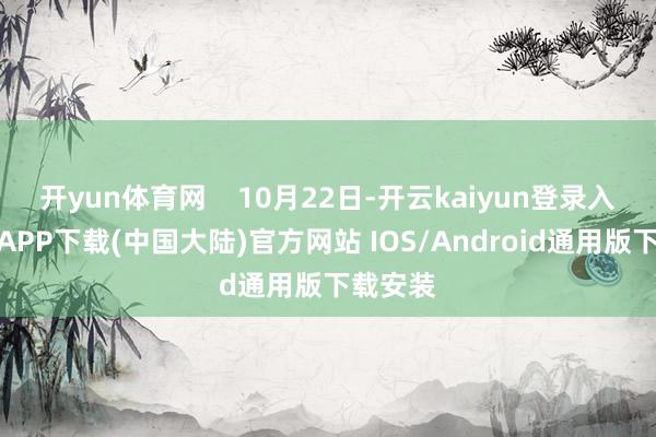 开yun体育网    10月22日-开云kaiyun登录入口登录APP下载(中国大陆)官方网站 IOS/Android通用版下载安装